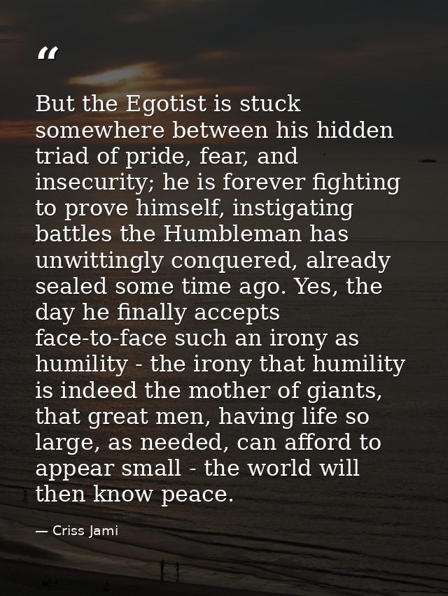 But the Egotist is stuck somewhere between his hidden triad of pride, fear, and insecurity; he is forever fighting to pr — Criss Jami