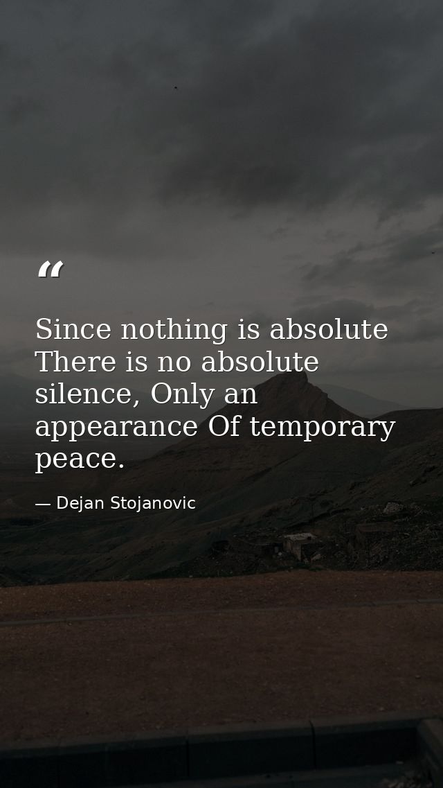 Since nothing is absolute There is no absolute silence, Only an appearance Of temporary peace. — Dejan Stojanovic