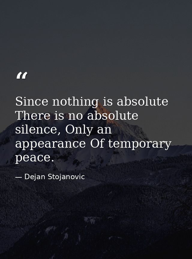 Since nothing is absolute There is no absolute silence, Only an appearance Of temporary peace. — Dejan Stojanovic