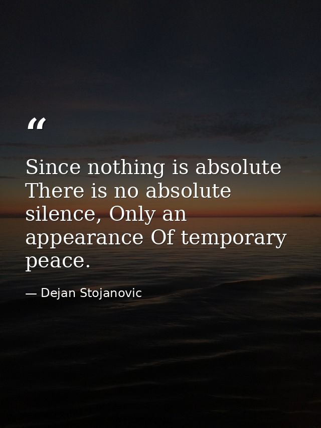 Since nothing is absolute There is no absolute silence, Only an appearance Of temporary peace. — Dejan Stojanovic