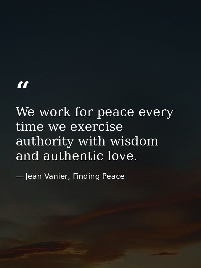 We work for peace every time we exercise authority with wisdom and authentic love. — Jean Vanier, Finding Peace