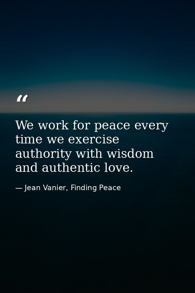 We work for peace every time we exercise authority with wisdom and authentic love. — Jean Vanier, Finding Peace