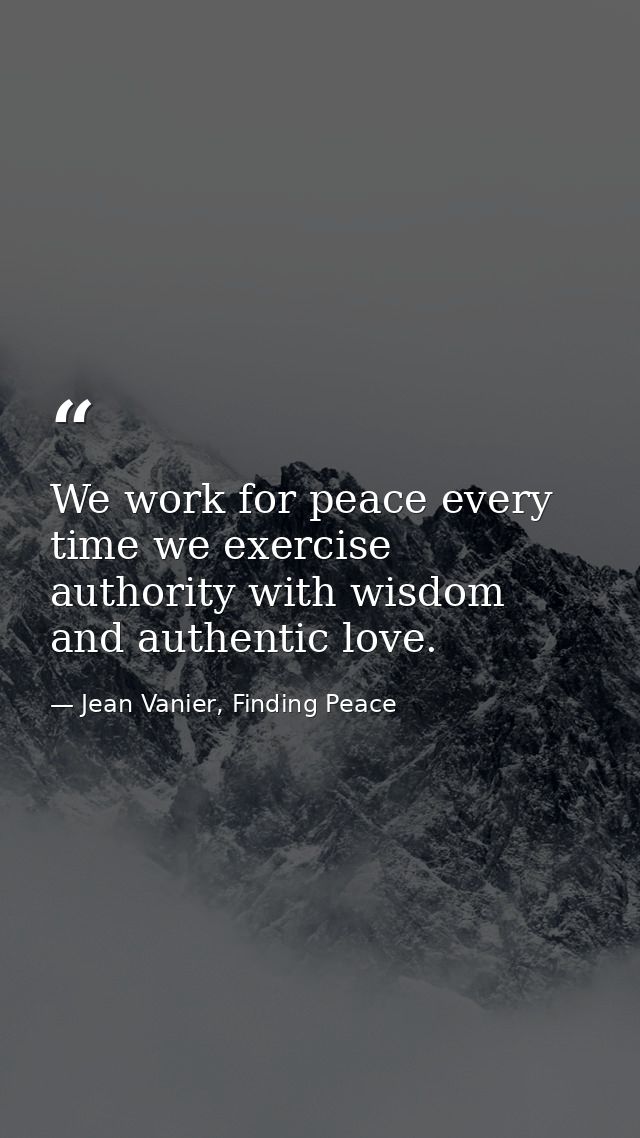We work for peace every time we exercise authority with wisdom and authentic love. — Jean Vanier, Finding Peace