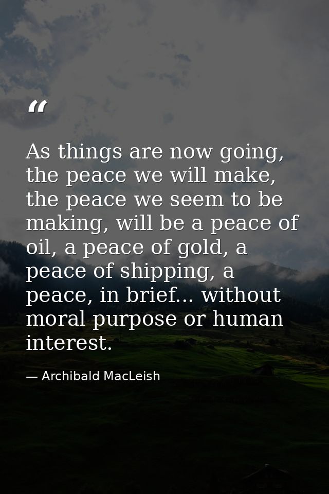 As things are now going, the peace we will make, the peace we seem to be making, will be a peace of oil, a peace of gold — Archibald MacLeish