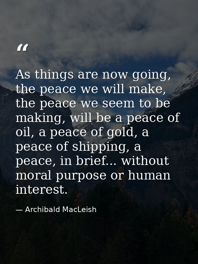 As things are now going, the peace we will make, the peace we seem to be making, will be a peace of oil, a peace of gold — Archibald MacLeish