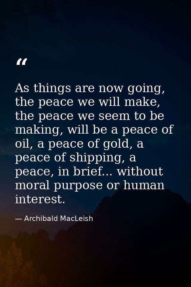 As things are now going, the peace we will make, the peace we seem to be making, will be a peace of oil, a peace of gold — Archibald MacLeish