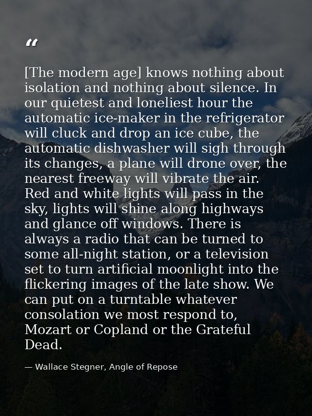[The modern age] knows nothing about isolation and nothing about silence. In our quietest and loneliest hour the automat — Wallace Stegner, Angle of Repose