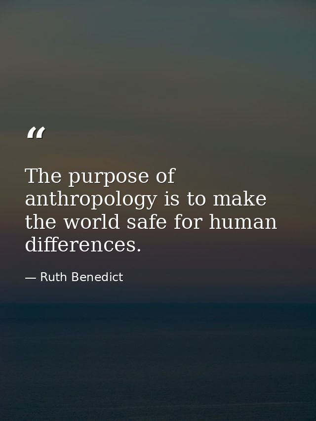 The purpose of anthropology is to make the world safe for human differences. — Ruth Benedict