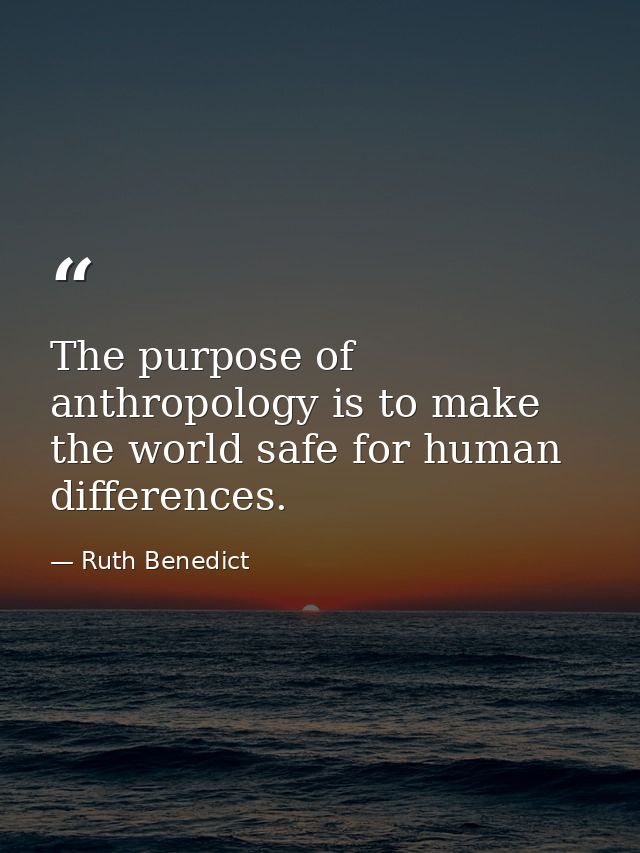 The purpose of anthropology is to make the world safe for human differences. — Ruth Benedict