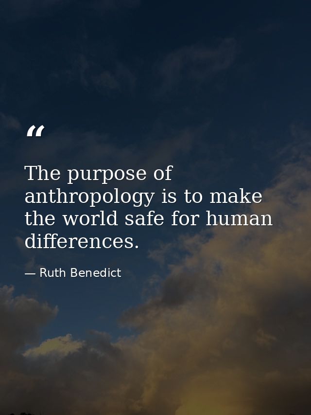 The purpose of anthropology is to make the world safe for human differences. — Ruth Benedict