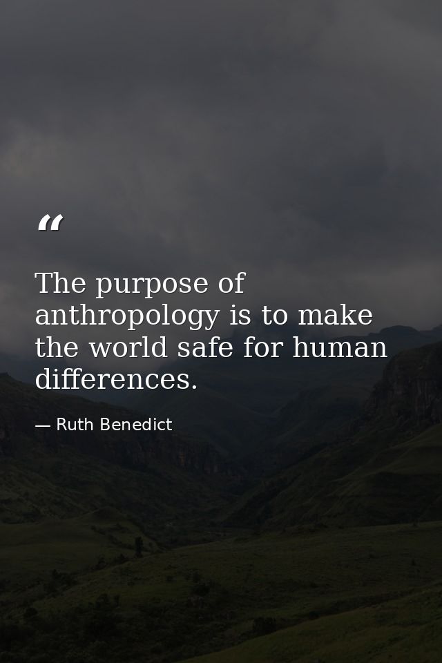 The purpose of anthropology is to make the world safe for human differences. — Ruth Benedict