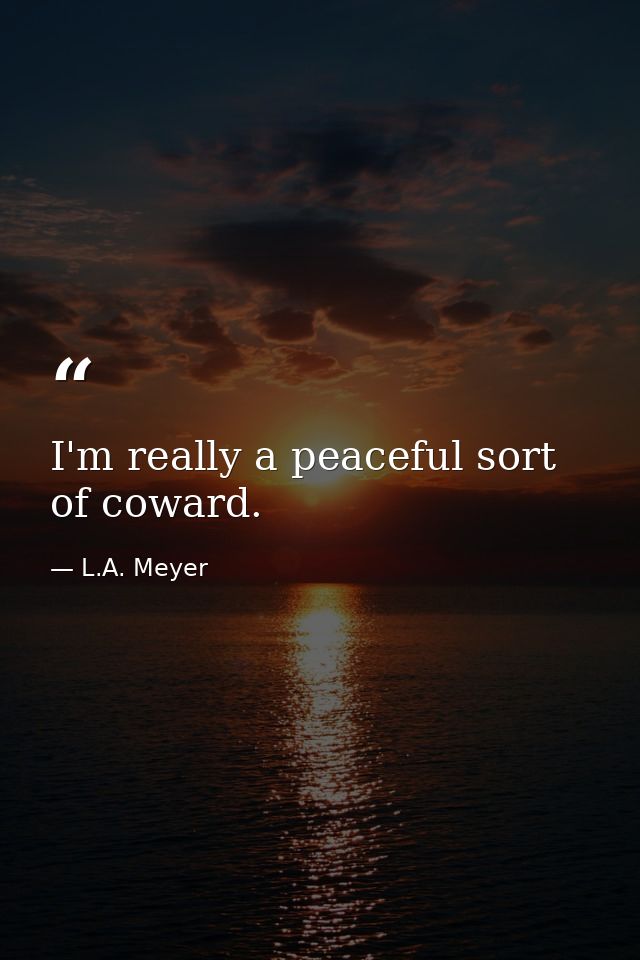 I'm really a peaceful sort of coward. — L.A. Meyer