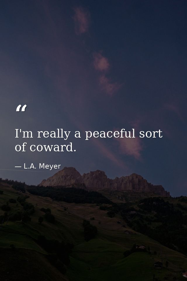 I'm really a peaceful sort of coward. — L.A. Meyer