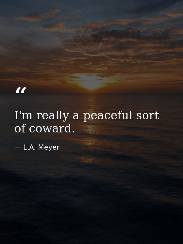 I'm really a peaceful sort of coward. — L.A. Meyer