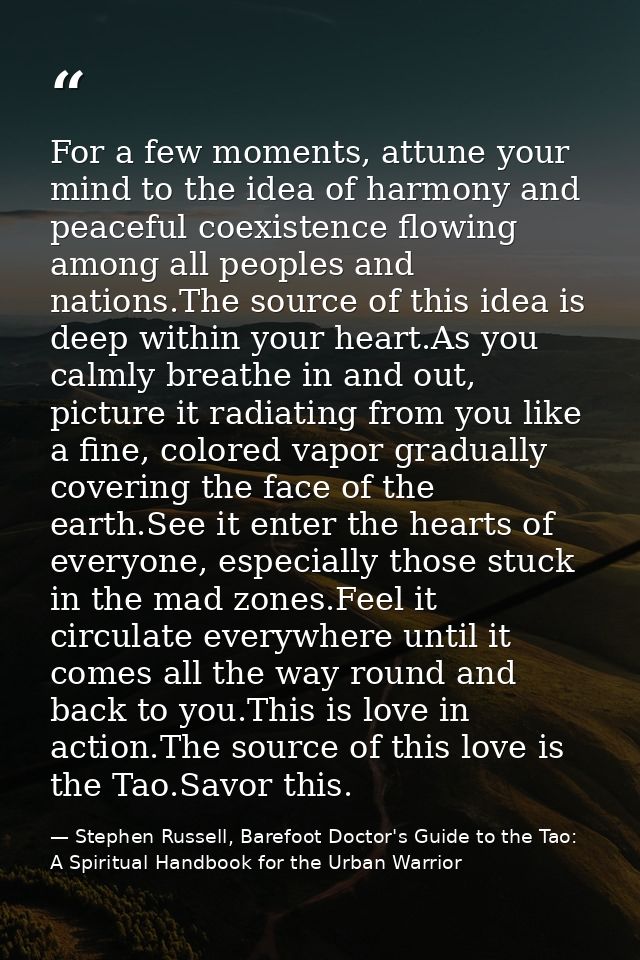 For a few moments, attune your mind to the idea of harmony and peaceful coexistence flowing among all peoples and nation — Stephen Russell, Barefoot Doctor's Guide to the Tao: A Spiritual Handbook for the Urban Warrior