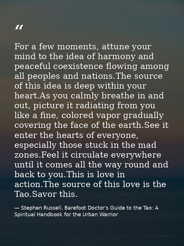 For a few moments, attune your mind to the idea of harmony and peaceful coexistence flowing among all peoples and nation — Stephen Russell, Barefoot Doctor's Guide to the Tao: A Spiritual Handbook for the Urban Warrior