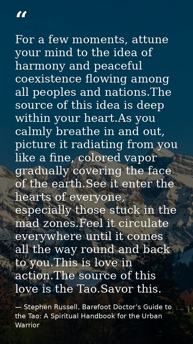 For a few moments, attune your mind to the idea of harmony and peaceful coexistence flowing among all peoples and nation — Stephen Russell, Barefoot Doctor's Guide to the Tao: A Spiritual Handbook for the Urban Warrior