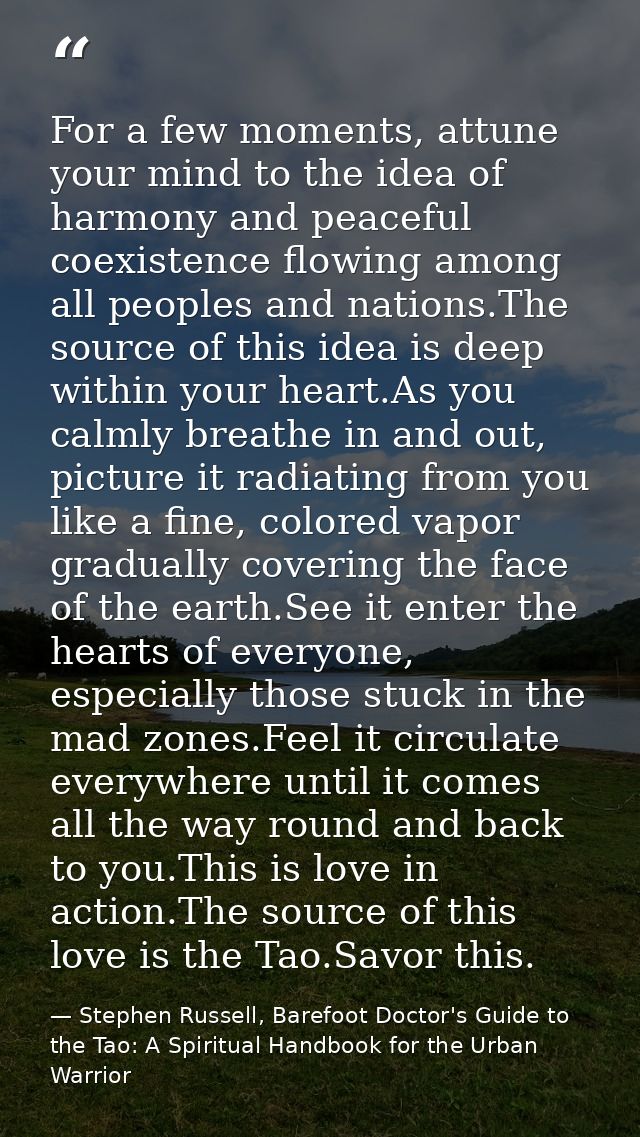 For a few moments, attune your mind to the idea of harmony and peaceful coexistence flowing among all peoples and nation — Stephen Russell, Barefoot Doctor's Guide to the Tao: A Spiritual Handbook for the Urban Warrior