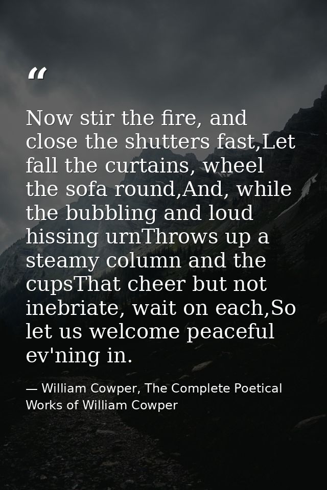 Now stir the fire, and close the shutters fast,Let fall the curtains, wheel the sofa round,And, while the bubbling and l — William Cowper, The Complete Poetical Works of William Cowper