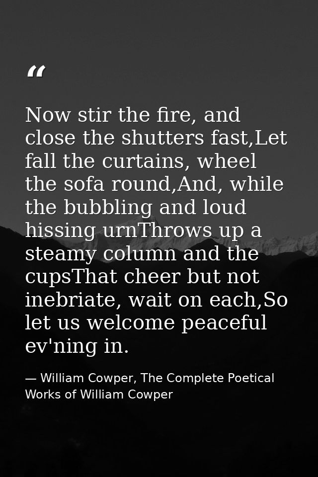 Now stir the fire, and close the shutters fast,Let fall the curtains, wheel the sofa round,And, while the bubbling and l — William Cowper, The Complete Poetical Works of William Cowper