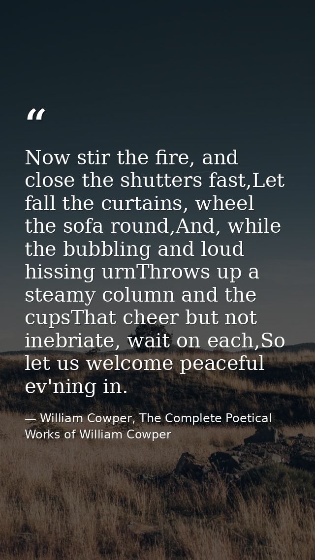 Now stir the fire, and close the shutters fast,Let fall the curtains, wheel the sofa round,And, while the bubbling and l — William Cowper, The Complete Poetical Works of William Cowper