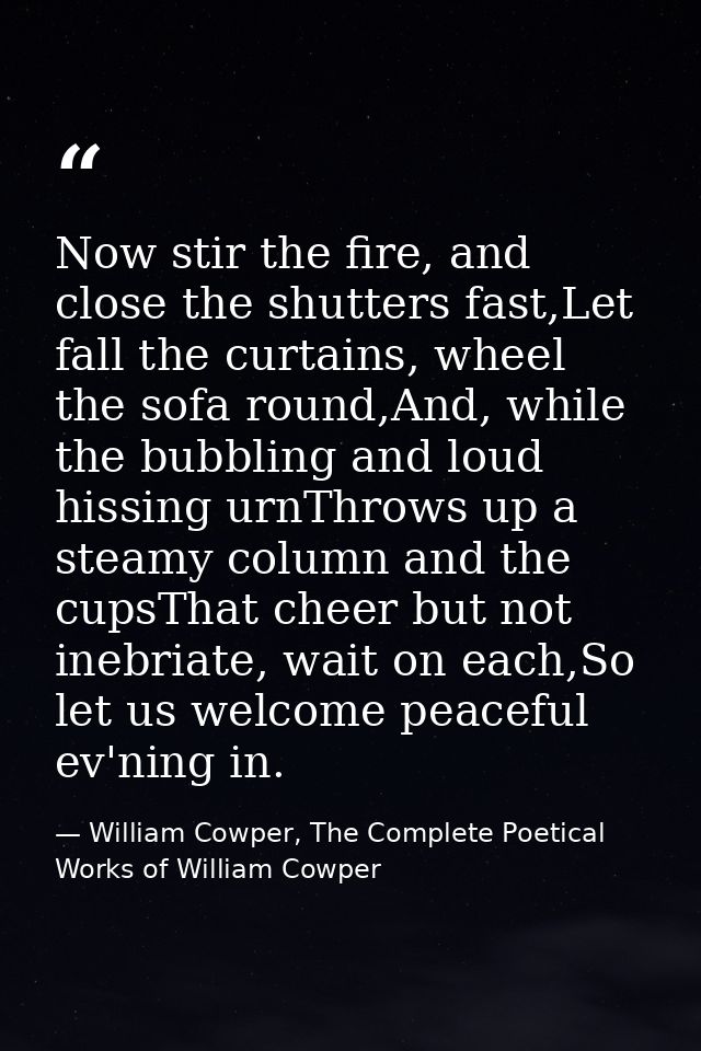 Now stir the fire, and close the shutters fast,Let fall the curtains, wheel the sofa round,And, while the bubbling and l — William Cowper, The Complete Poetical Works of William Cowper