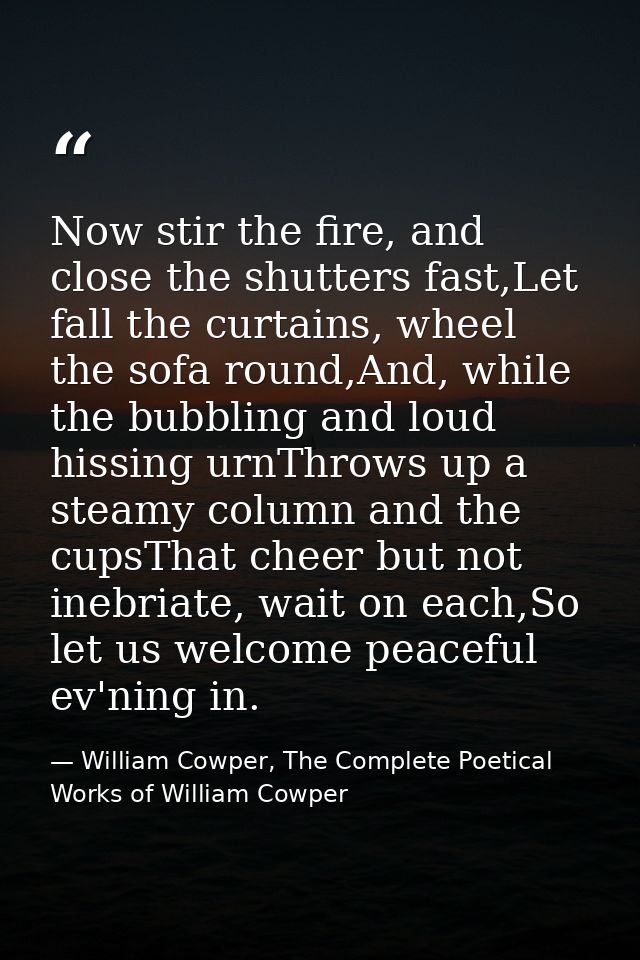 Now stir the fire, and close the shutters fast,Let fall the curtains, wheel the sofa round,And, while the bubbling and l — William Cowper, The Complete Poetical Works of William Cowper