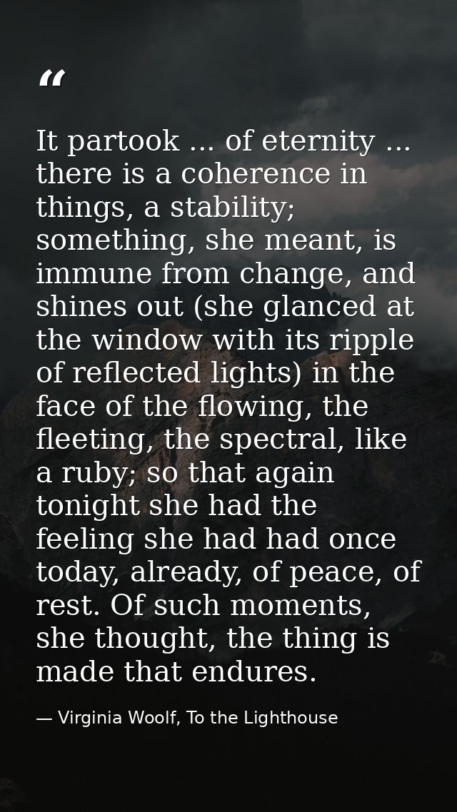 It partook ... of eternity ... there is a coherence in things, a stability; something, she meant, is immune from change, — Virginia Woolf, To the Lighthouse