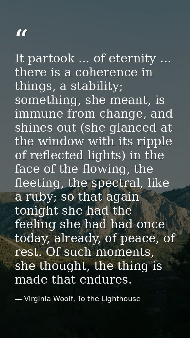 It partook ... of eternity ... there is a coherence in things, a stability; something, she meant, is immune from change, — Virginia Woolf, To the Lighthouse