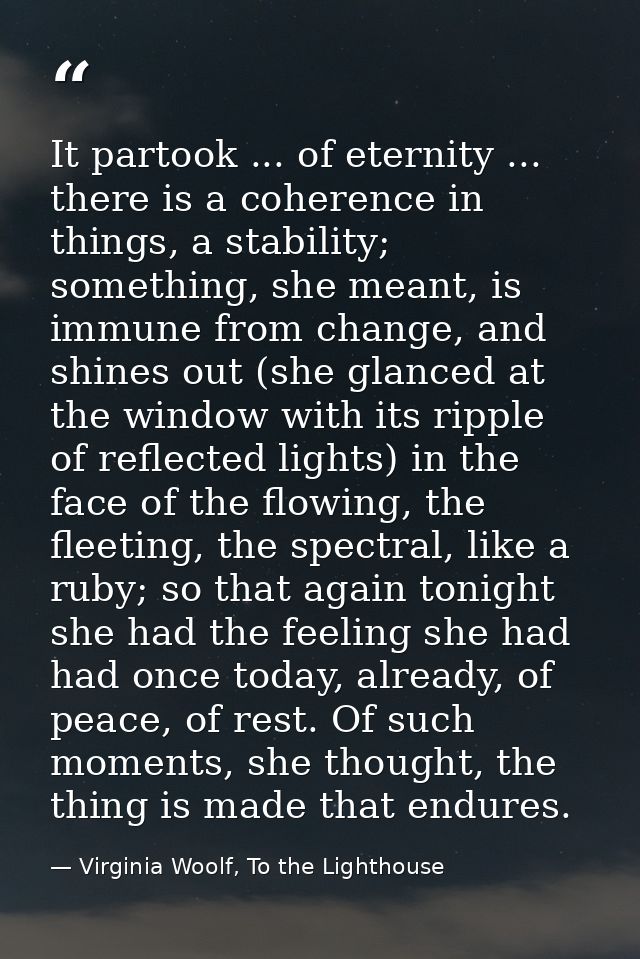 It partook ... of eternity ... there is a coherence in things, a stability; something, she meant, is immune from change, — Virginia Woolf, To the Lighthouse