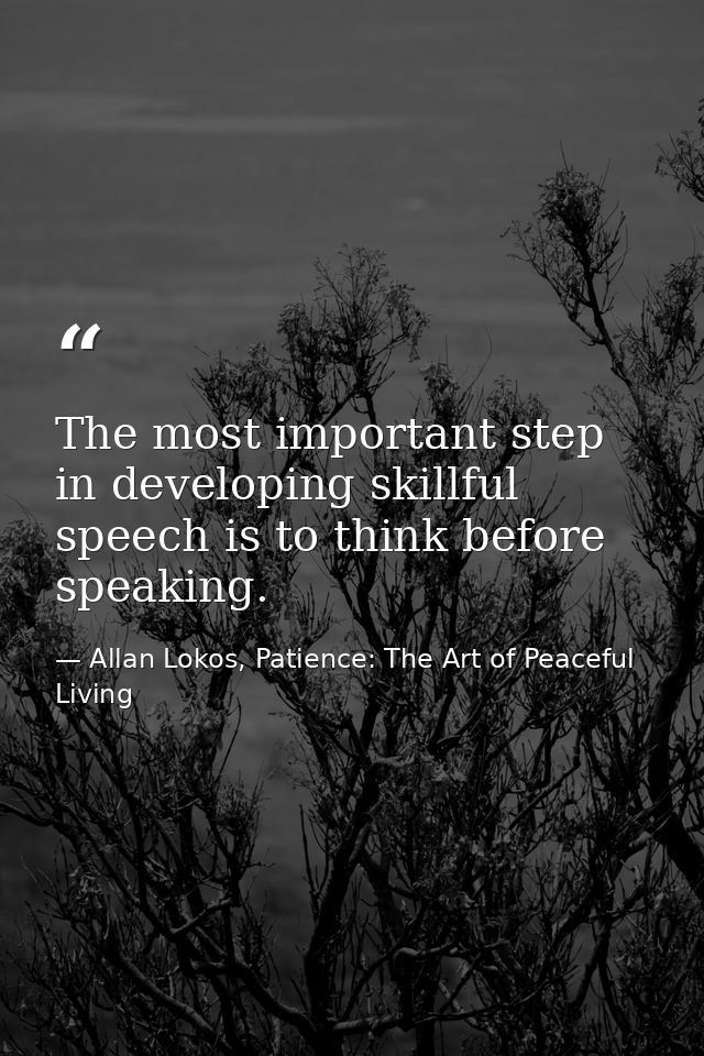 The most important step in developing skillful speech is to think before speaking. — Allan Lokos, Patience: The Art of Peaceful Living