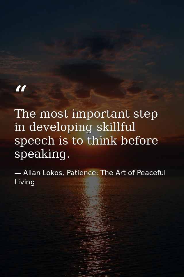 The most important step in developing skillful speech is to think before speaking. — Allan Lokos, Patience: The Art of Peaceful Living