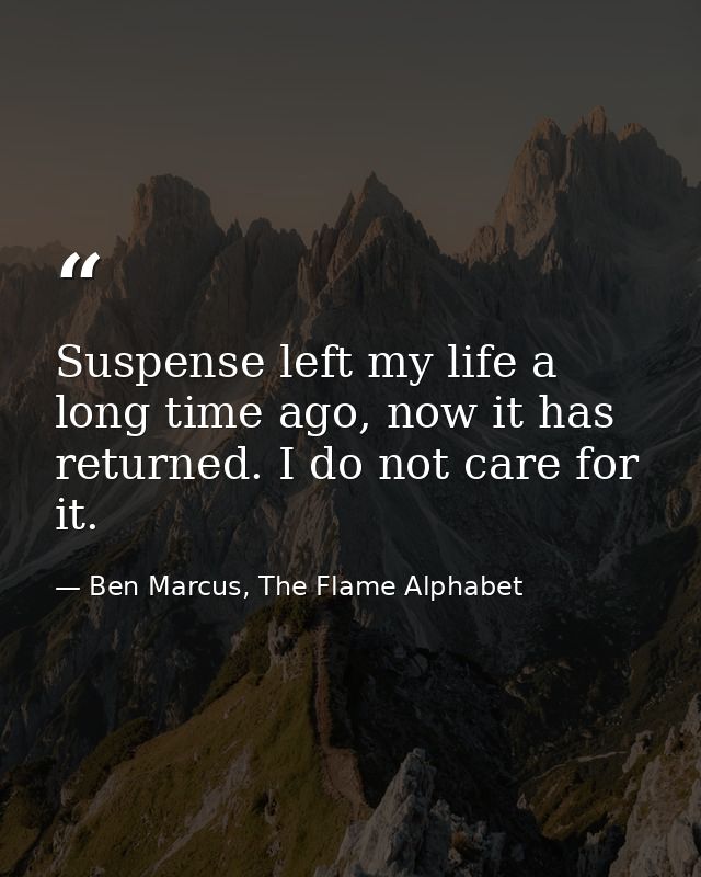 Suspense left my life a long time ago, now it has returned. I do not care for it. — Ben Marcus, The Flame Alphabet