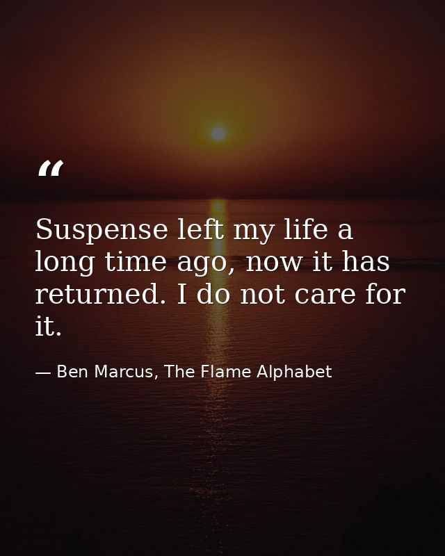 Suspense left my life a long time ago, now it has returned. I do not care for it. — Ben Marcus, The Flame Alphabet