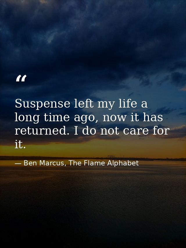 Suspense left my life a long time ago, now it has returned. I do not care for it. — Ben Marcus, The Flame Alphabet