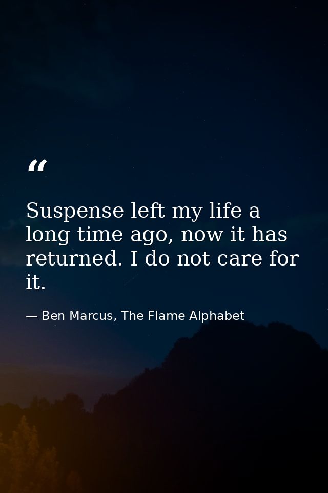 Suspense left my life a long time ago, now it has returned. I do not care for it. — Ben Marcus, The Flame Alphabet