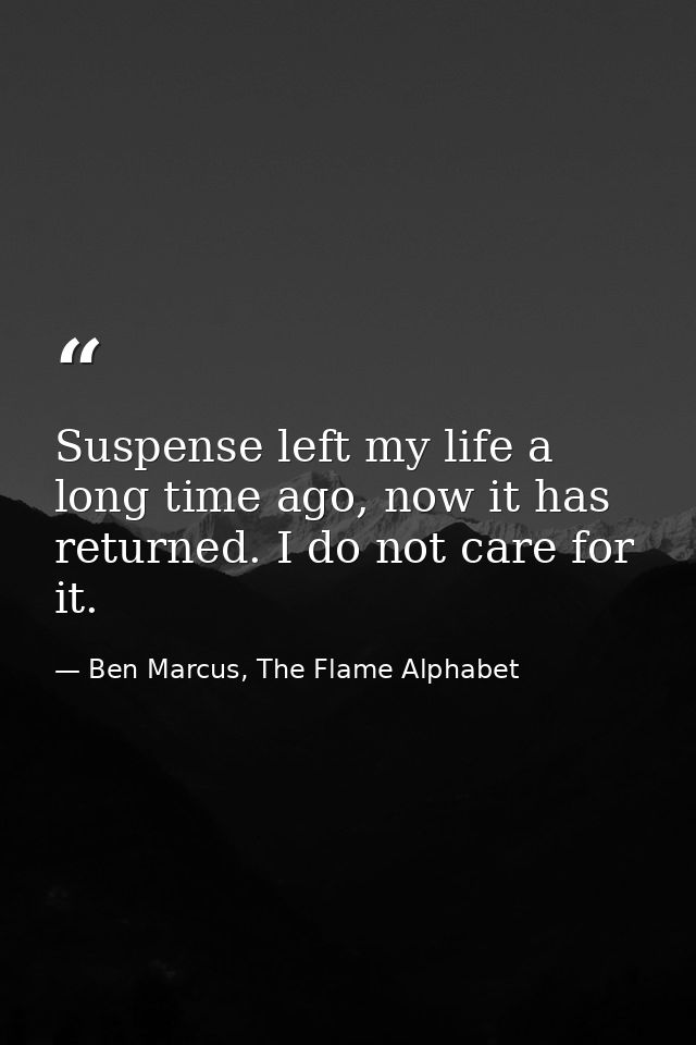 Suspense left my life a long time ago, now it has returned. I do not care for it. — Ben Marcus, The Flame Alphabet