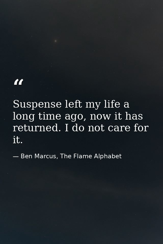 Suspense left my life a long time ago, now it has returned. I do not care for it. — Ben Marcus, The Flame Alphabet