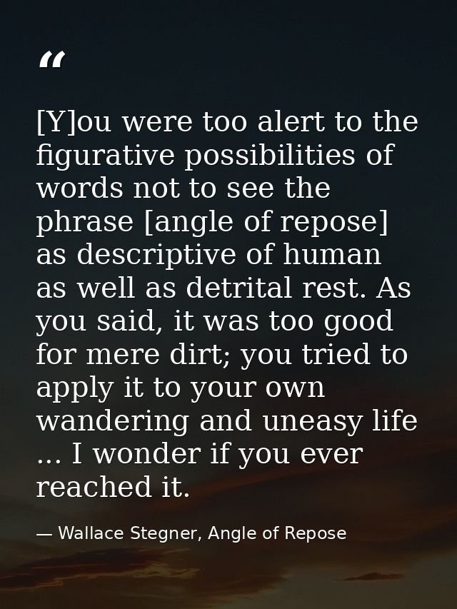 [Y]ou were too alert to the figurative possibilities of words not to see the phrase [angle of repose] as descriptive of  — Wallace Stegner, Angle of Repose