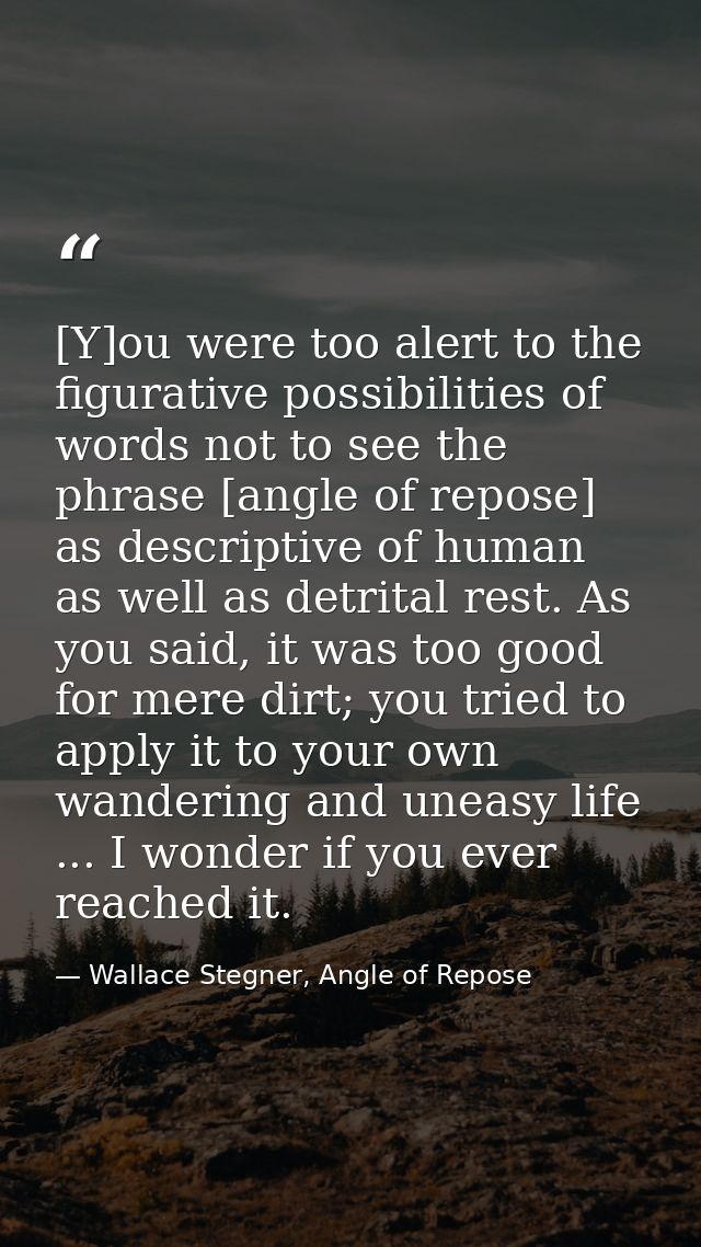 [Y]ou were too alert to the figurative possibilities of words not to see the phrase [angle of repose] as descriptive of  — Wallace Stegner, Angle of Repose