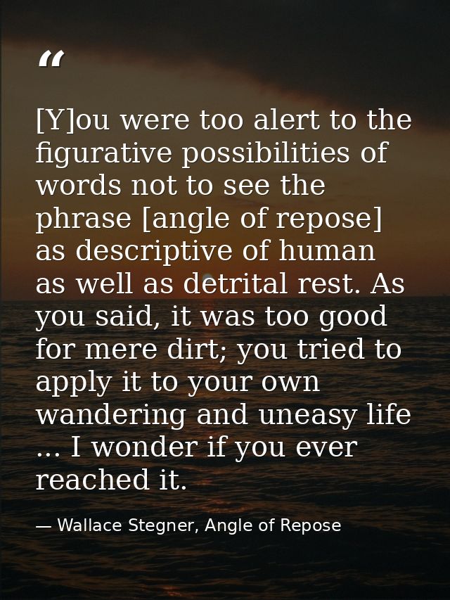 [Y]ou were too alert to the figurative possibilities of words not to see the phrase [angle of repose] as descriptive of  — Wallace Stegner, Angle of Repose