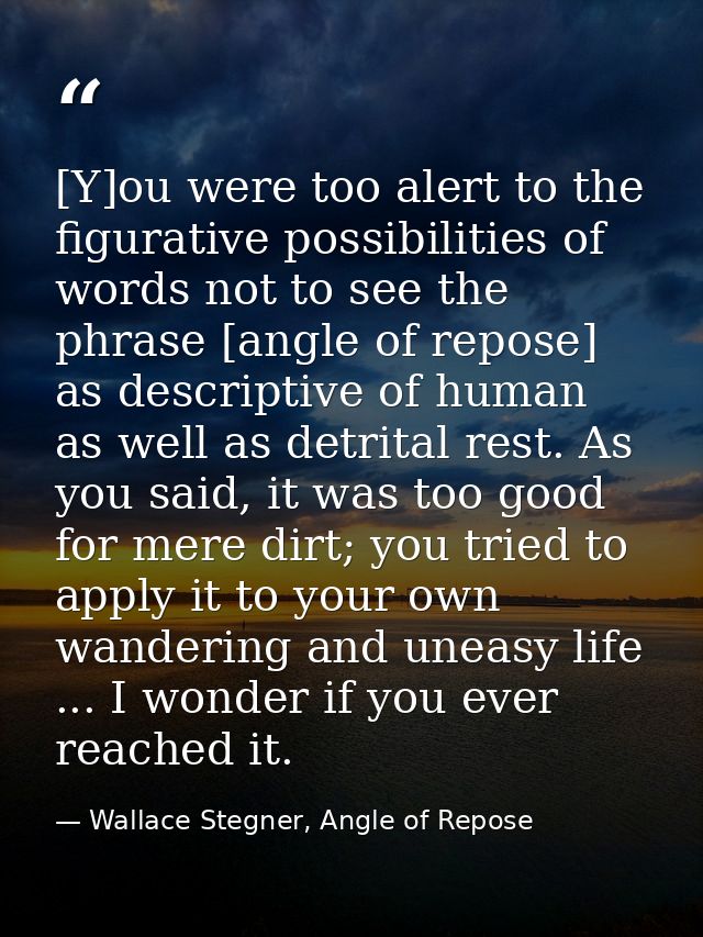 [Y]ou were too alert to the figurative possibilities of words not to see the phrase [angle of repose] as descriptive of  — Wallace Stegner, Angle of Repose