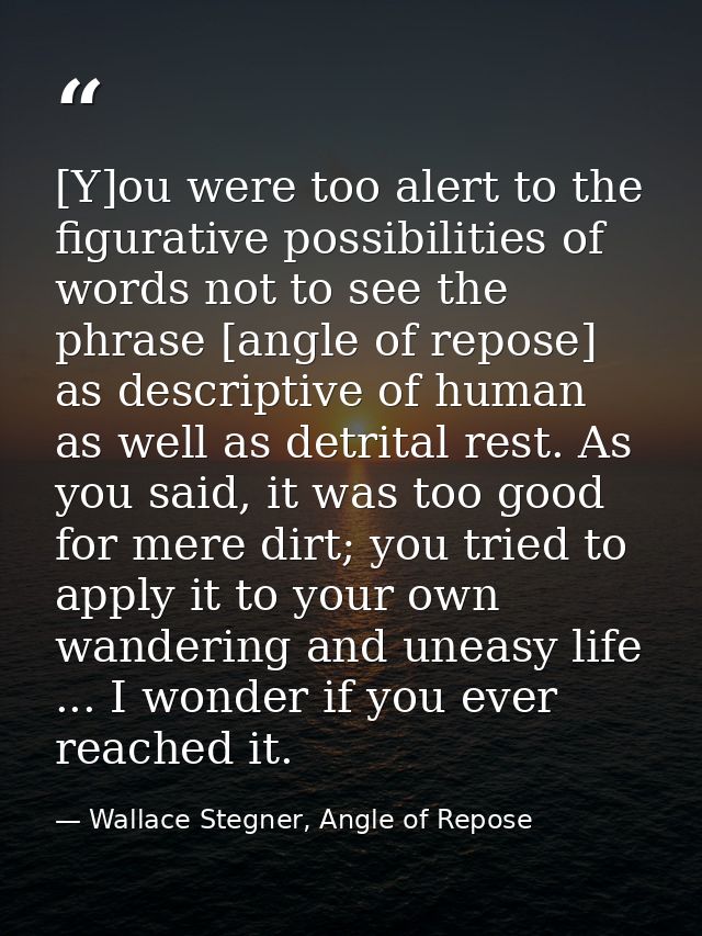 [Y]ou were too alert to the figurative possibilities of words not to see the phrase [angle of repose] as descriptive of  — Wallace Stegner, Angle of Repose