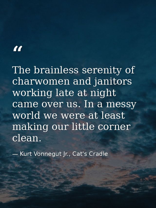 The brainless serenity of charwomen and janitors working late at night came over us. In a messy world we were at least m — Kurt Vonnegut Jr., Cat's Cradle