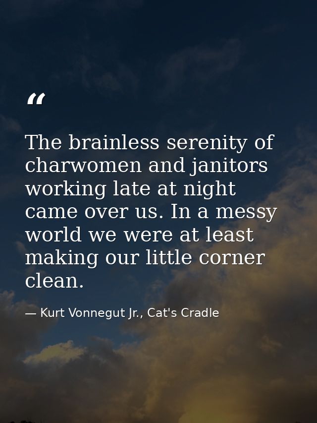 The brainless serenity of charwomen and janitors working late at night came over us. In a messy world we were at least m — Kurt Vonnegut Jr., Cat's Cradle