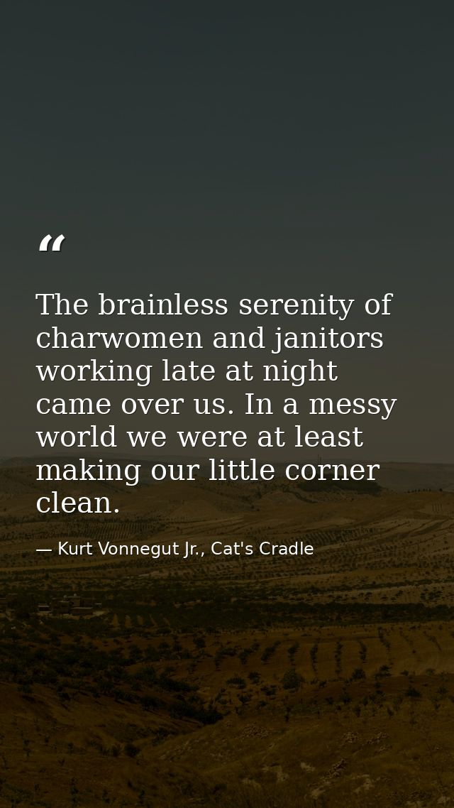 The brainless serenity of charwomen and janitors working late at night came over us. In a messy world we were at least m — Kurt Vonnegut Jr., Cat's Cradle