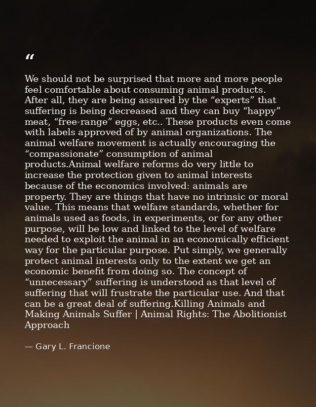 We should not be surprised that more and more people feel comfortable about consuming animal products. After all, they a — Gary L. Francione