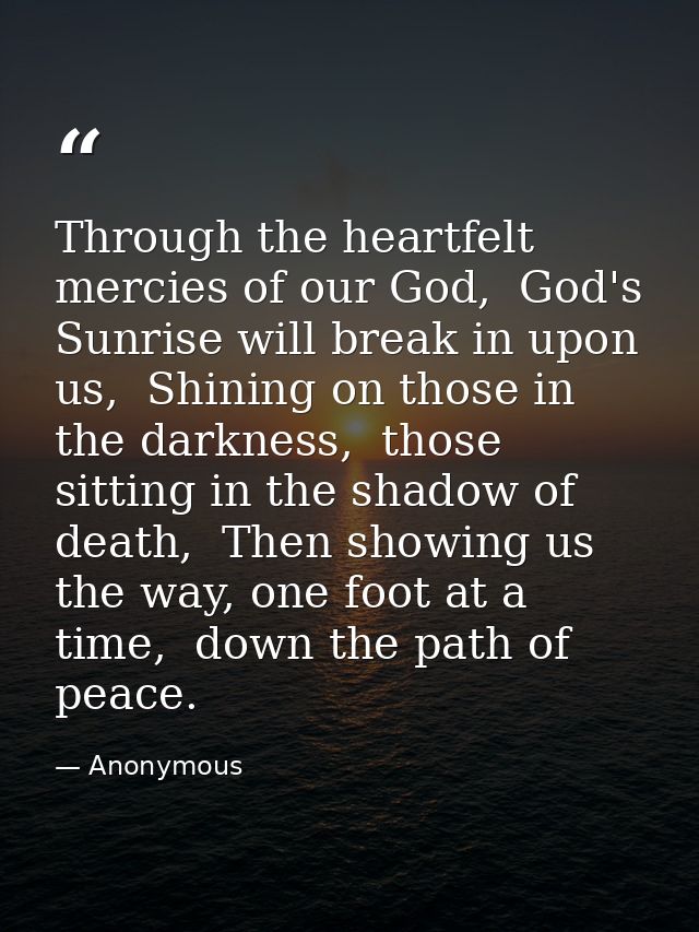 Through the heartfelt mercies of our God,  God's Sunrise will break in upon us,  Shining on those in the darkness,  thos — Anonymous