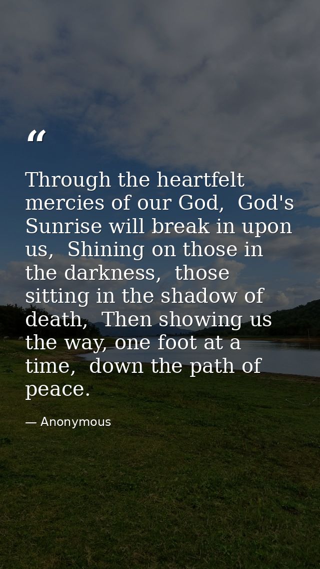 Through the heartfelt mercies of our God,  God's Sunrise will break in upon us,  Shining on those in the darkness,  thos — Anonymous