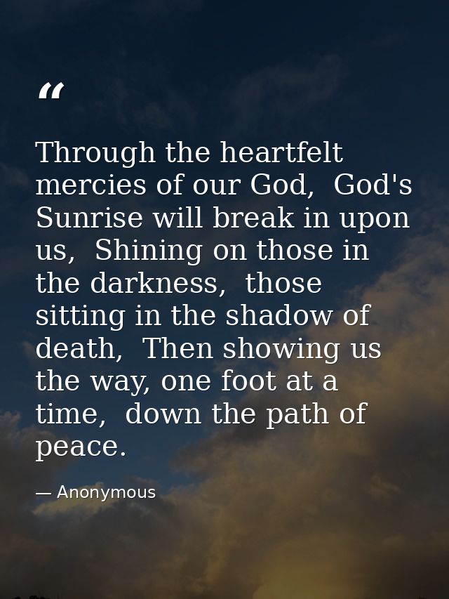 Through the heartfelt mercies of our God,  God's Sunrise will break in upon us,  Shining on those in the darkness,  thos — Anonymous